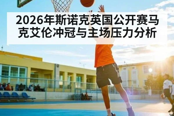 2026年斯诺克英国公开赛马克艾伦冲冠与主场压力分析