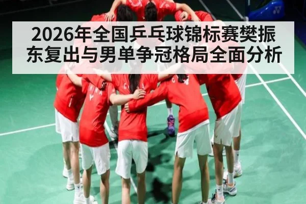2026年全国乒乓球锦标赛樊振东复出与男单争冠格局全面分析