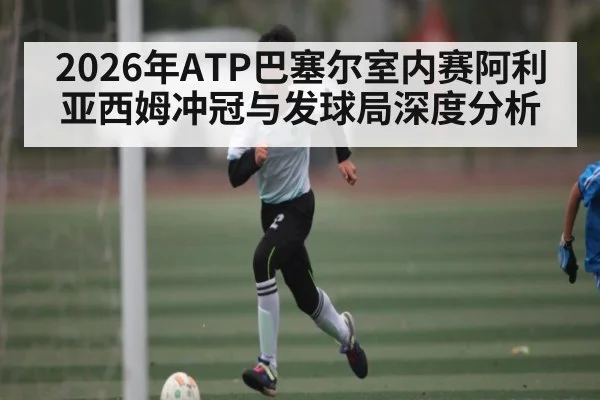 2026年ATP巴塞尔室内赛阿利亚西姆冲冠与发球局深度分析